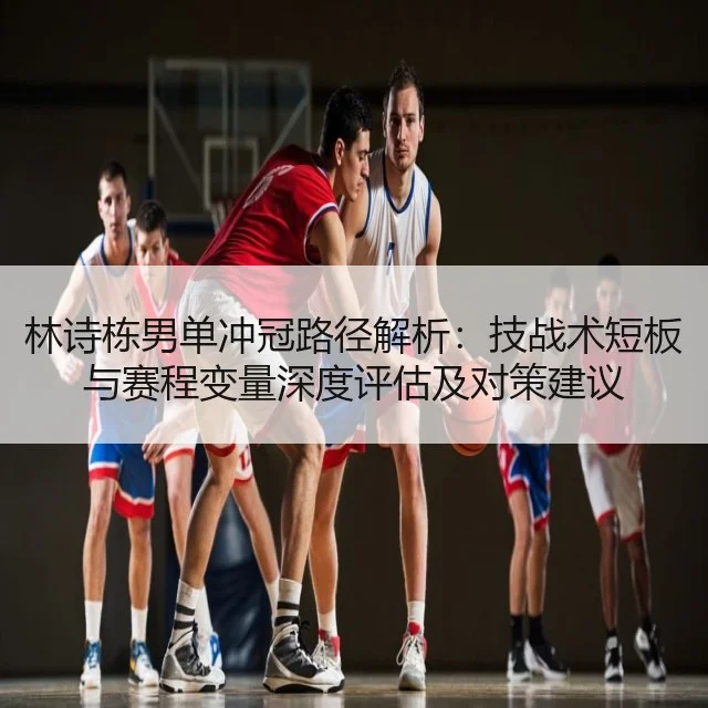 林诗栋男单冲冠路径解析:技战术短板与赛程变量深度评估及对策建议